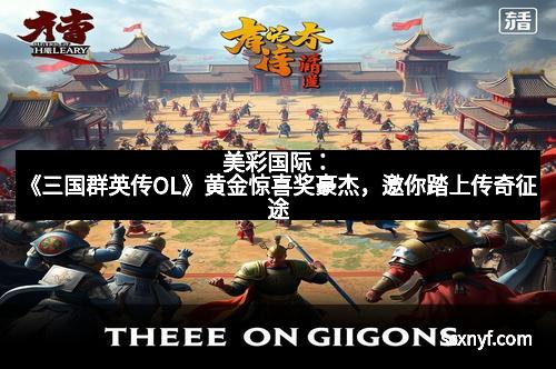 美彩国际：《三国群英传OL》黄金惊喜奖豪杰，邀你踏上传奇征途